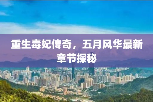 重生毒妃传奇，五月风华最新章节探秘