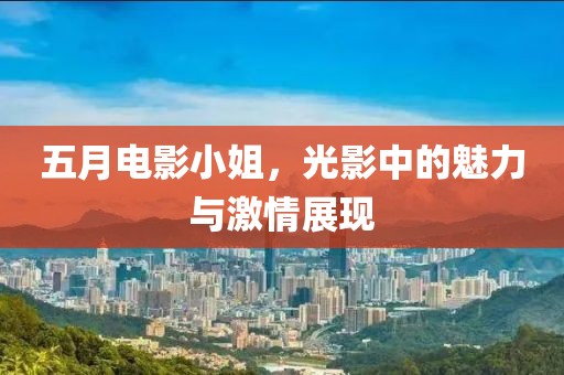 五月电影小姐，光影中的魅力与激情展现