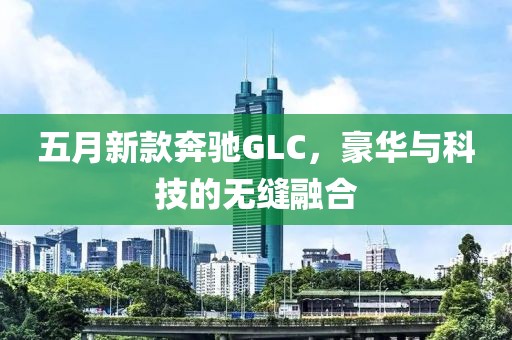 五月新款奔驰GLC，豪华与科技的无缝融合