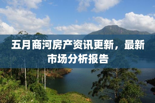 五月商河房产资讯更新，最新市场分析报告