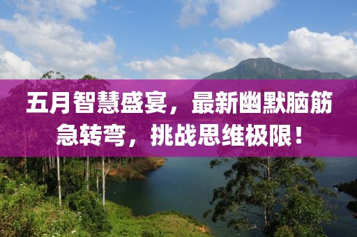 五月智慧盛宴，最新幽默脑筋急转弯，挑战思维极限！