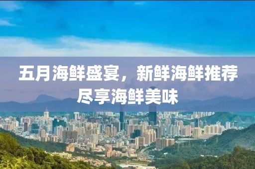 五月海鲜盛宴，新鲜海鲜推荐尽享海鲜美味
