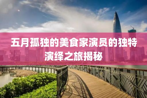 五月孤独的美食家演员的独特演绎之旅揭秘