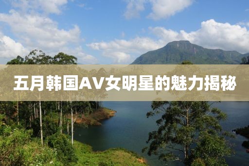 五月韩国AV女明星的魅力揭秘