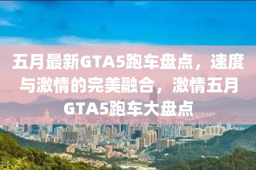 五月最新GTA5跑车盘点，速度与激情的完美融合，激情五月GTA5跑车大盘点
