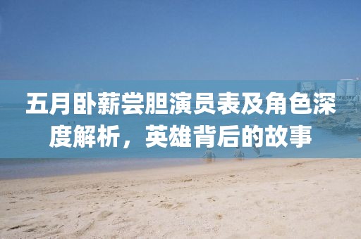 五月卧薪尝胆演员表及角色深度解析，英雄背后的故事