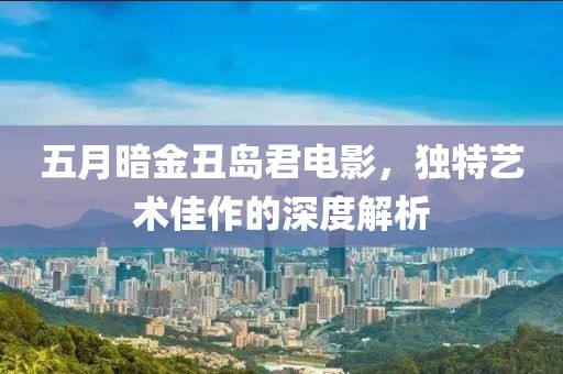 五月暗金丑岛君电影，独特艺术佳作的深度解析