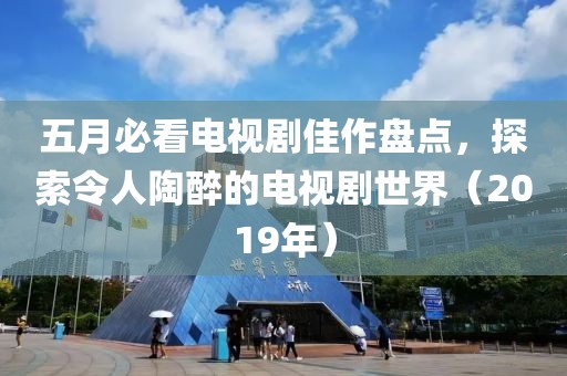 五月必看电视剧佳作盘点，探索令人陶醉的电视剧世界（2019年）