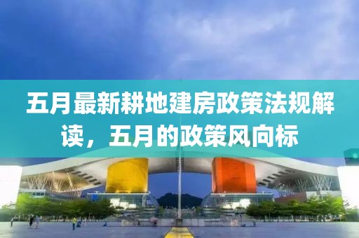 五月最新耕地建房政策法规解读，五月的政策风向标
