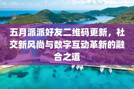 五月派派好友二维码更新，社交新风尚与数字互动革新的融合之道