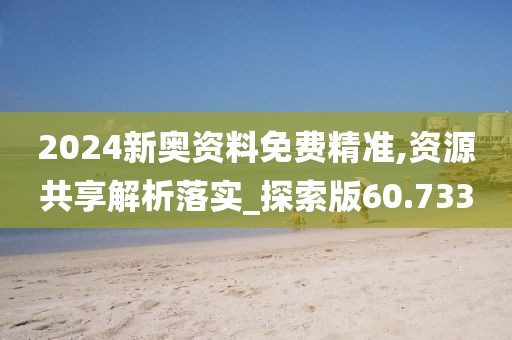 2024新奥资料免费精准,资源共享解析落实_探索版60.733