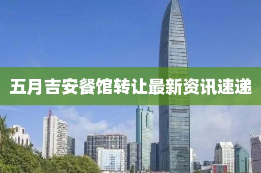 五月吉安餐馆转让最新资讯速递