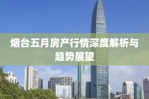 烟台五月房产行情深度解析与趋势展望