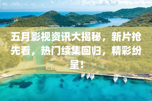 五月影视资讯大揭秘，新片抢先看，热门续集回归，精彩纷呈！