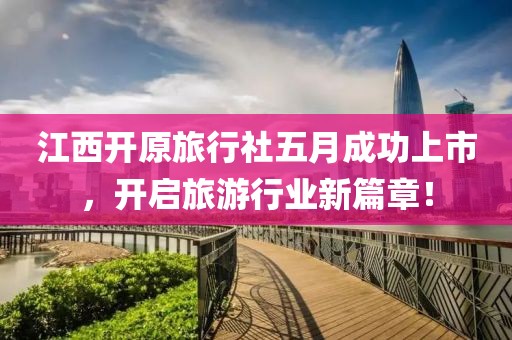 江西开原旅行社五月成功上市，开启旅游行业新篇章！