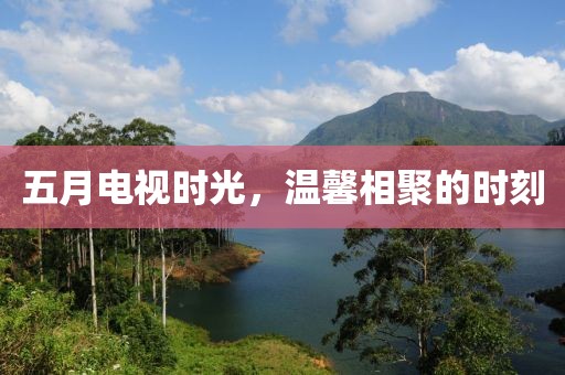 五月电视时光，温馨相聚的时刻