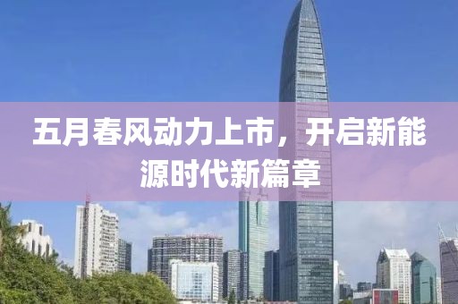 五月春风动力上市，开启新能源时代新篇章