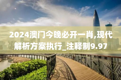 2024澳门今晚必开一肖,现代解析方案执行_注释制9.97