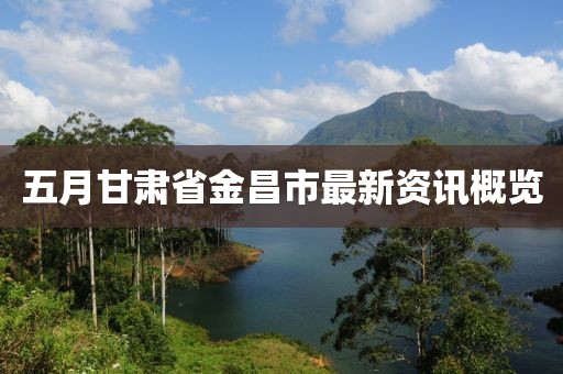 五月甘肃省金昌市最新资讯概览