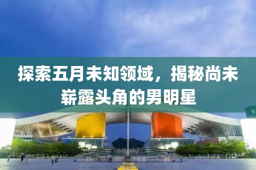 探索五月未知领域，揭秘尚未崭露头角的男明星