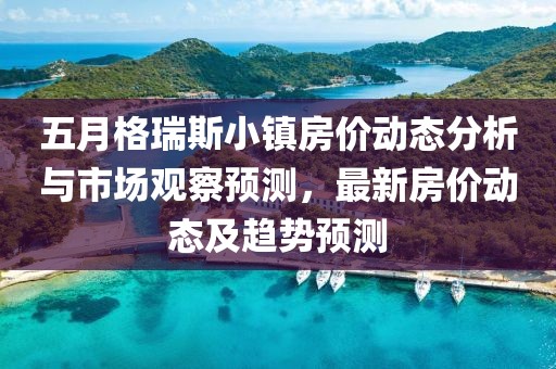 五月格瑞斯小镇房价动态分析与市场观察预测，最新房价动态及趋势预测