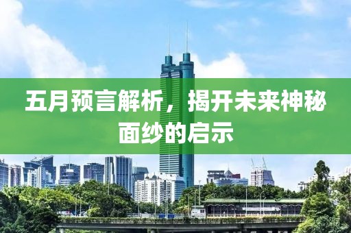 五月预言解析，揭开未来神秘面纱的启示