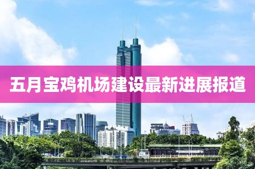 五月宝鸡机场建设最新进展报道