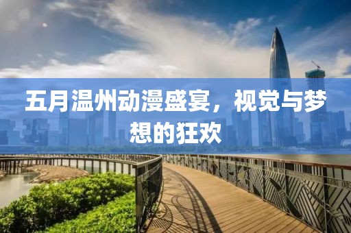 五月温州动漫盛宴，视觉与梦想的狂欢