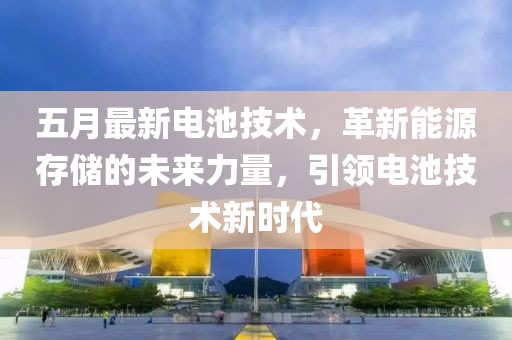 五月最新电池技术，革新能源存储的未来力量，引领电池技术新时代