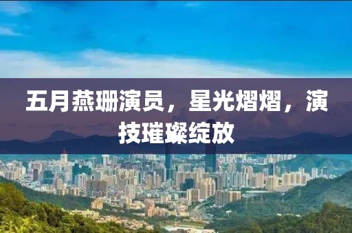 五月燕珊演员，星光熠熠，演技璀璨绽放