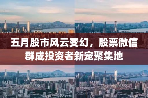 五月股市风云变幻，股票微信群成投资者新宠聚集地