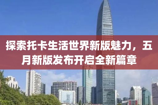 探索托卡生活世界新版魅力，五月新版发布开启全新篇章