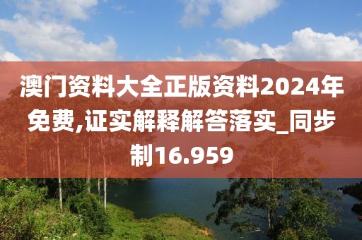 澳门资料大全正版资料2024年免费,证实解释解答落实_同步制16.959