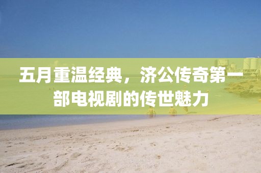 五月重温经典，济公传奇第一部电视剧的传世魅力