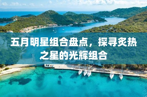五月明星组合盘点，探寻炙热之星的光辉组合