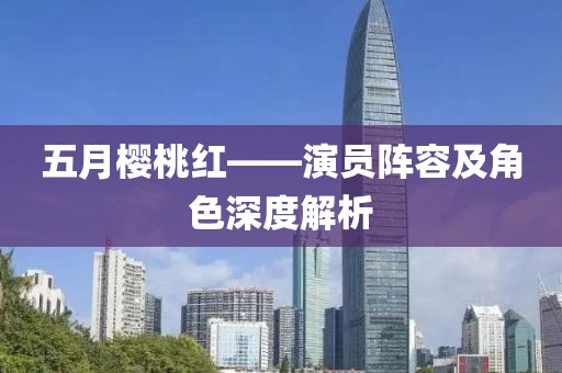五月樱桃红——演员阵容及角色深度解析