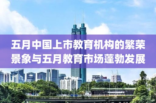 五月中国上市教育机构的繁荣景象与五月教育市场蓬勃发展
