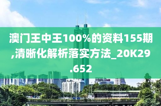 澳门王中王100%的资料155期,清晰化解析落实方法_20K29.652