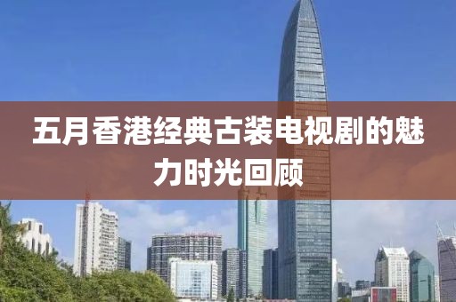 五月香港经典古装电视剧的魅力时光回顾