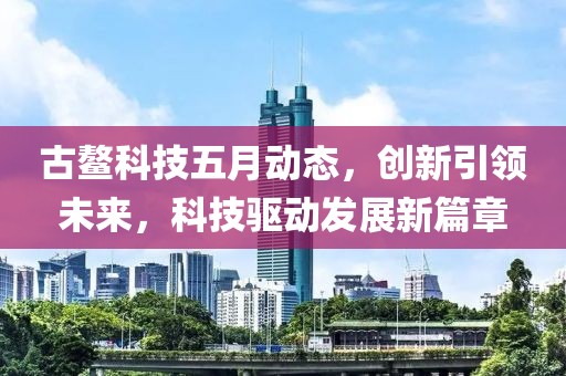 古鳌科技五月动态，创新引领未来，科技驱动发展新篇章