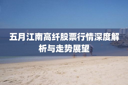 五月江南高纤股票行情深度解析与走势展望