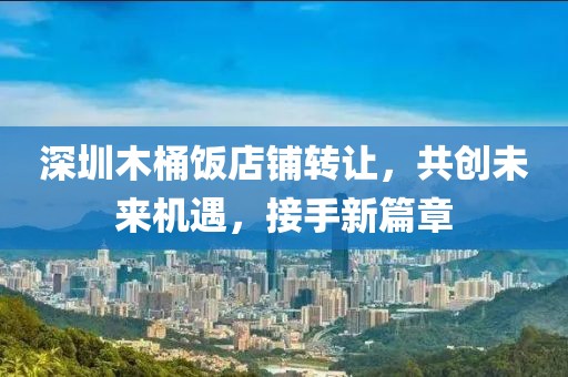 深圳木桶饭店铺转让，共创未来机遇，接手新篇章