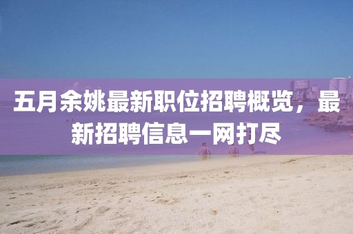 五月余姚最新职位招聘概览，最新招聘信息一网打尽
