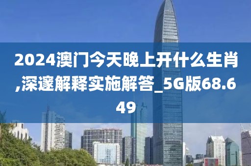 2024澳门今天晚上开什么生肖,深邃解释实施解答_5G版68.649