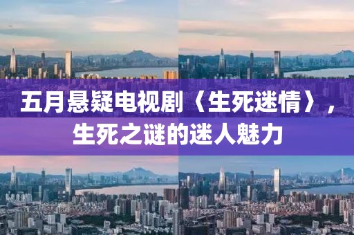 五月悬疑电视剧〈生死迷情〉，生死之谜的迷人魅力