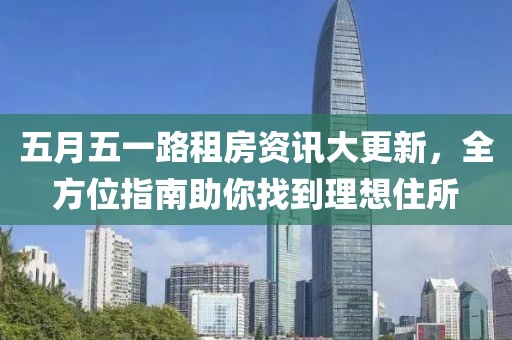 五月五一路租房资讯大更新，全方位指南助你找到理想住所