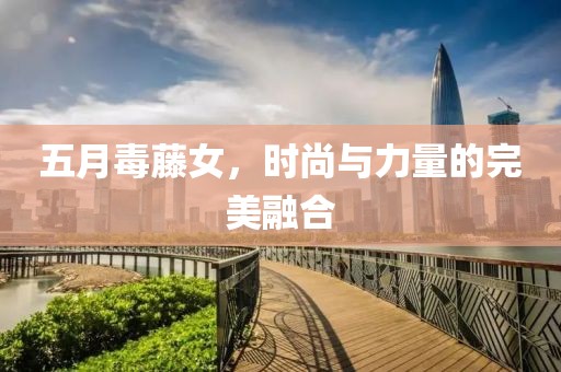 五月毒藤女，时尚与力量的完美融合