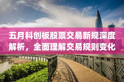 五月科创板股票交易新规深度解析，全面理解交易规则变化