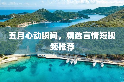 五月心动瞬间，精选言情短视频推荐