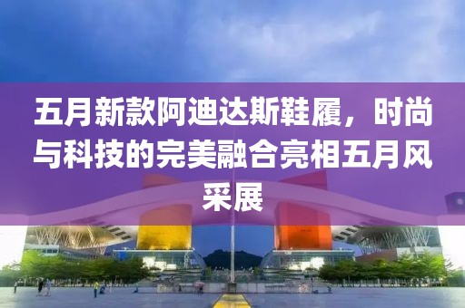 五月新款阿迪达斯鞋履，时尚与科技的完美融合亮相五月风采展